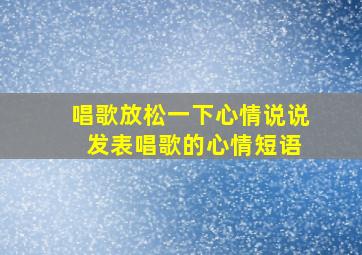 唱歌放松一下心情说说 发表唱歌的心情短语